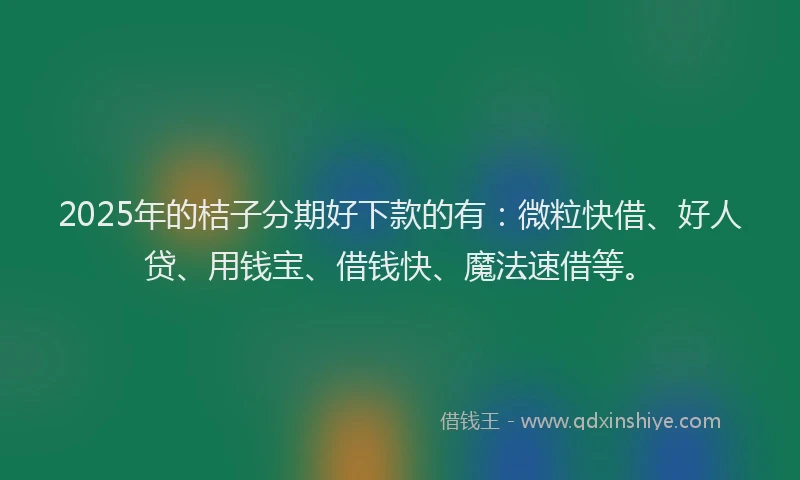 2025年的桔子分期好下款的有：微粒快借、好人贷、用钱宝、借钱快、魔法速借等。