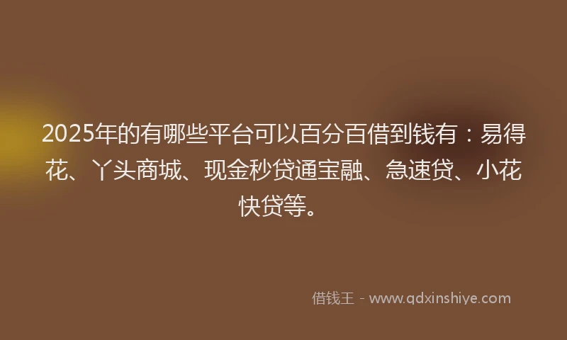 2025年的有哪些平台可以百分百借到钱有:易得花、丫头商城、现金秒贷通宝融、急速贷、小花快贷等。