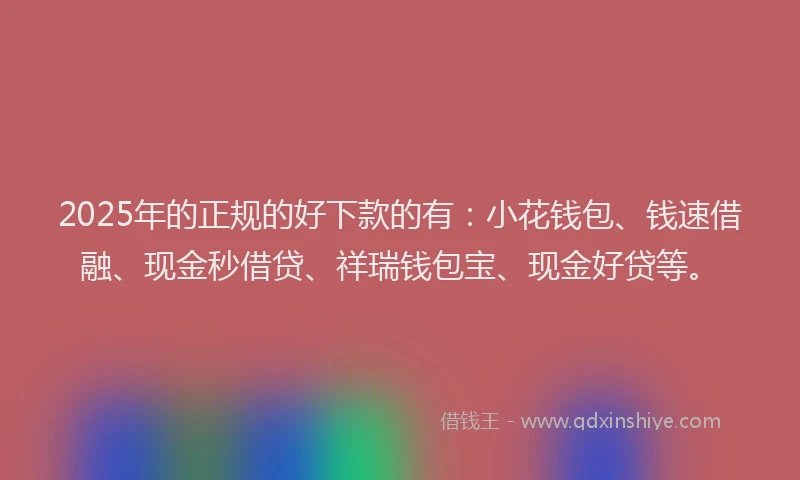 2025年的正规的好下款的有：小花钱包、钱速借融、现金秒借贷、祥瑞钱包宝、现金好贷等。