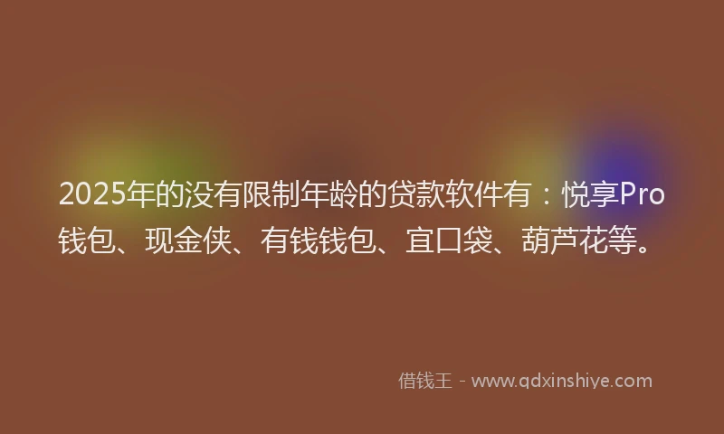 2025年的没有限制年龄的贷款软件有:悦享Pro钱包、现金侠、有钱钱包、宜口袋、葫芦花等。