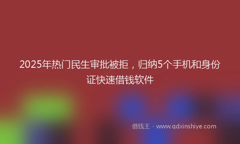 2025年热门民生审批被拒，归纳5个手机和身份证快速借钱软件