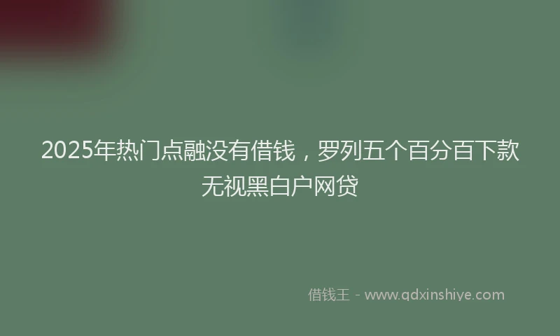 2025年热门点融没有借钱，罗列五个百分百下款无视黑白户网贷