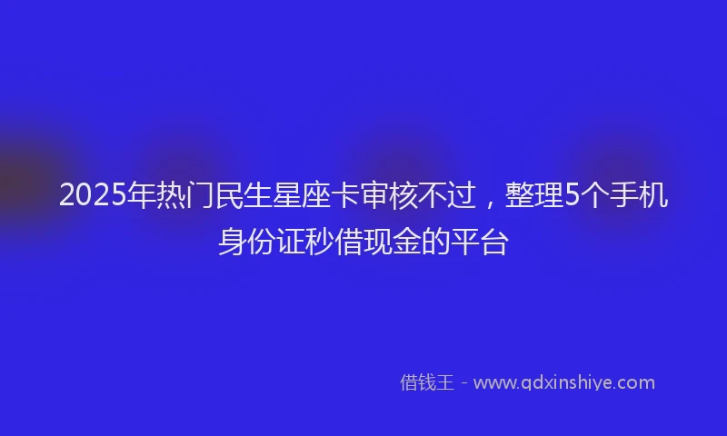 2025年热门民生星座卡审核不过，整理5个手机身份证秒借现金的平台