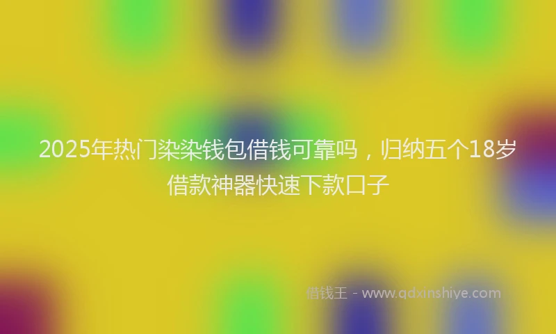 2025年热门染染钱包借钱可靠吗，归纳五个18岁借款神器快速下款口子
