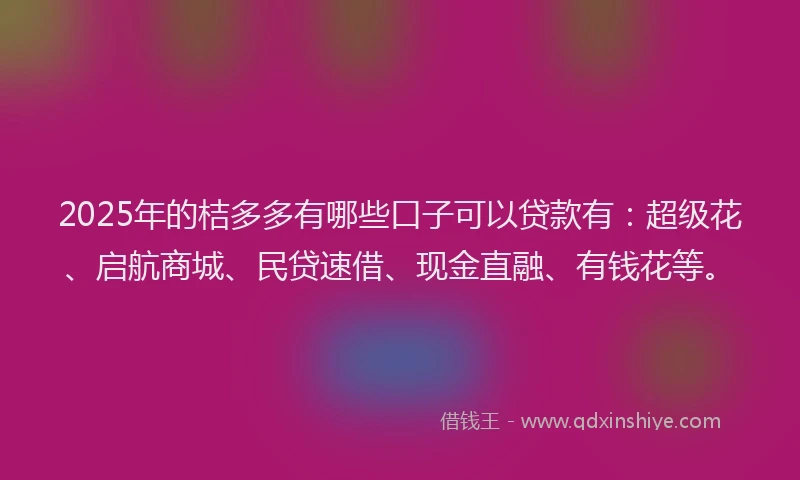 2025年的桔多多有哪些口子可以贷款有：超级花、启航商城、民贷速借、现金直融、有钱花等。