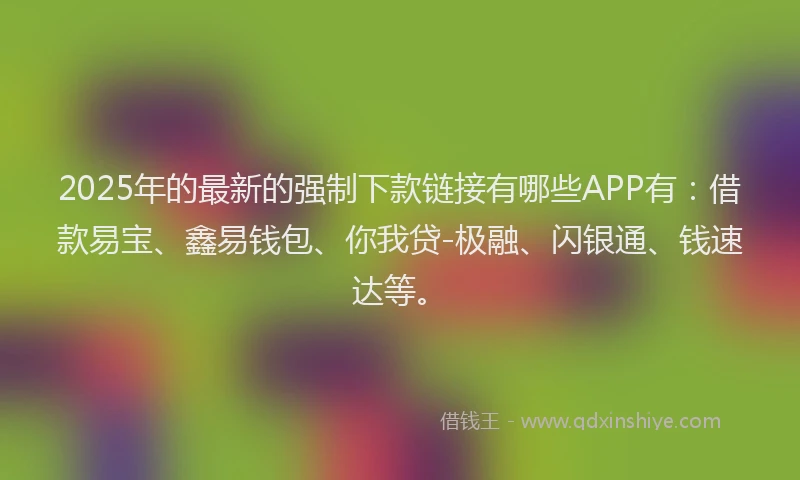 2025年的最新的强制下款链接有哪些APP有：借款易宝、鑫易钱包、你我贷-极融、闪银通、钱速达等。