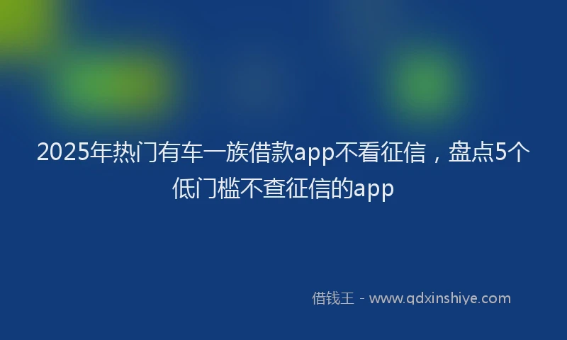 2025年热门有车一族借款app不看征信，盘点5个低门槛不查征信的app