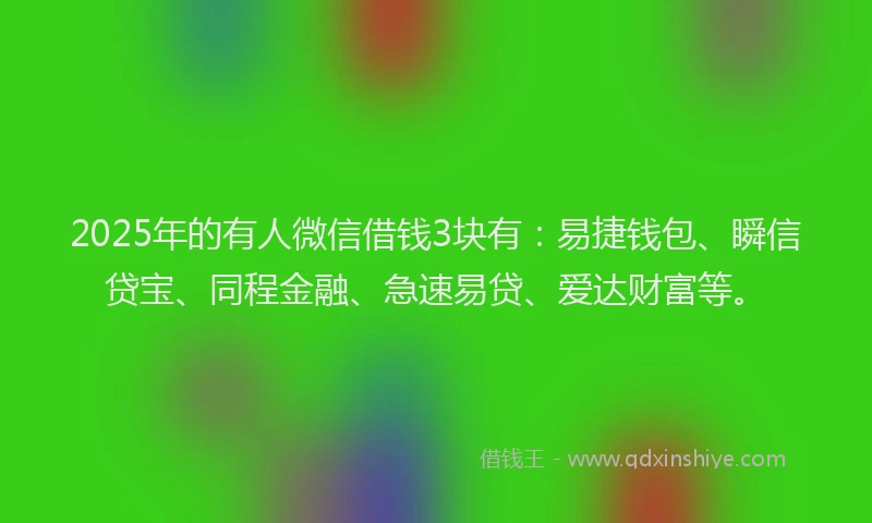 2025年的有人微信借钱3块有：易捷钱包、瞬信贷宝、同程金融、急速易贷、爱达财富等。