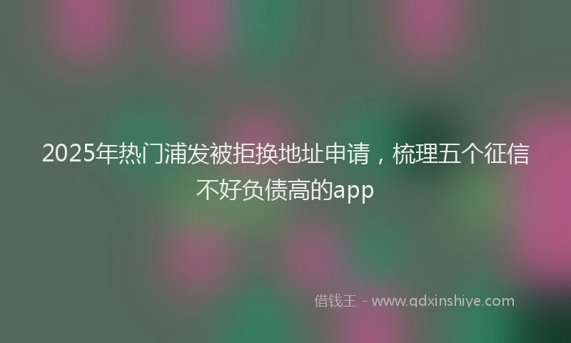 2025年热门浦发被拒换地址申请，梳理五个征信不好负债高的app