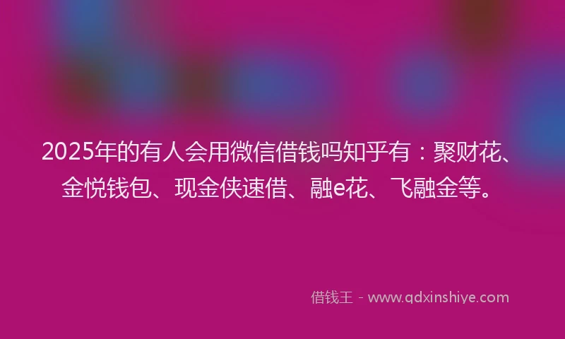 2025年的有人会用微信借钱吗知乎有：聚财花、金悦钱包、现金侠速借、融e花、飞融金等。