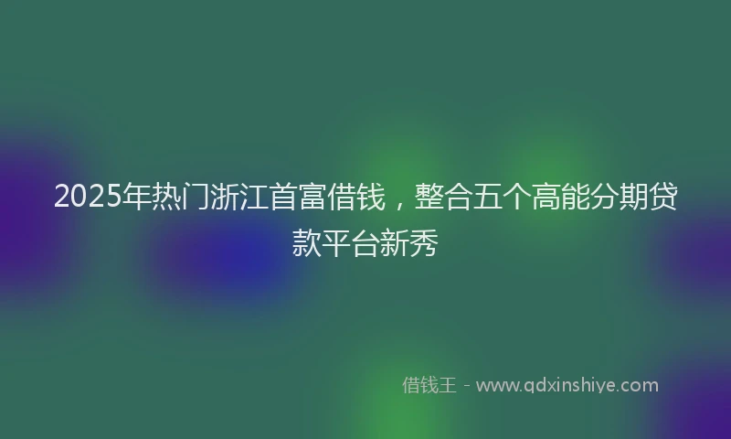 2025年热门浙江首富借钱，整合五个高能分期贷款平台新秀