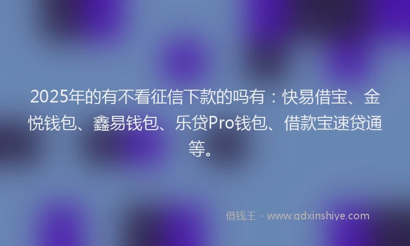 2025年的有不看征信下款的吗有：快易借宝、金悦钱包、鑫易钱包、乐贷Pro钱包、借款宝速贷通等。