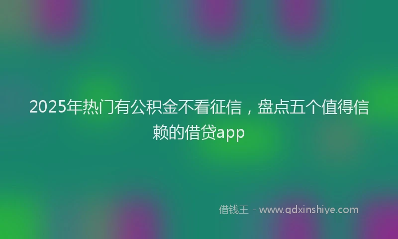 2025年热门有公积金不看征信，盘点五个值得信赖的借贷app