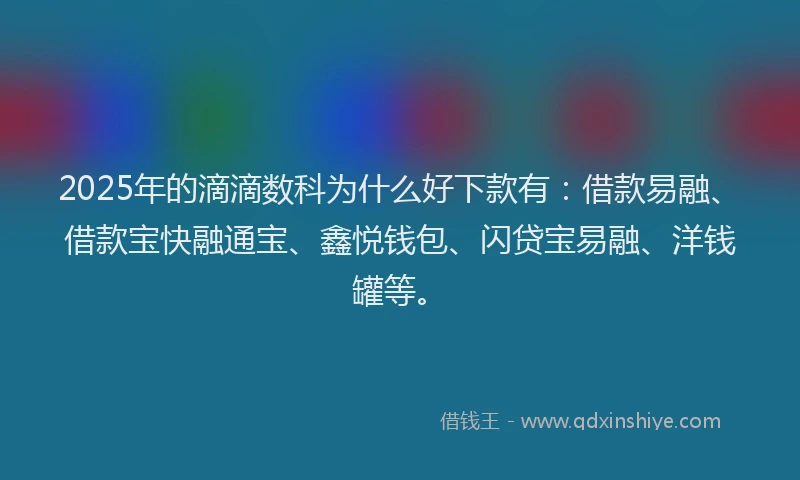 2025年的滴滴数科为什么好下款有：借款易融、借款宝快融通宝、鑫悦钱包、闪贷宝易融、洋钱罐等。