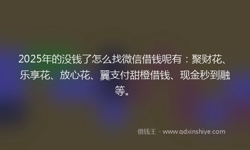 2025年的没钱了怎么找微信借钱呢有：聚财花、乐享花、放心花、翼支付甜橙借钱、现金秒到融等。