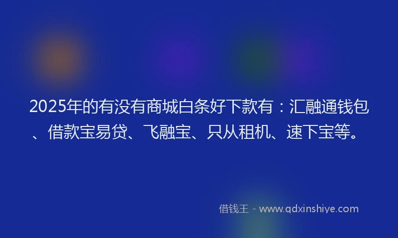2025年的有没有商城白条好下款有：汇融通钱包、借款宝易贷、飞融宝、只从租机、速下宝等。