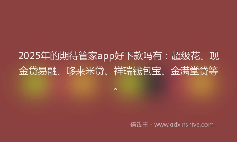 2025年的期待管家app好下款吗有：超级花、现金贷易融、哆来米贷、祥瑞钱包宝、金满堂贷等。