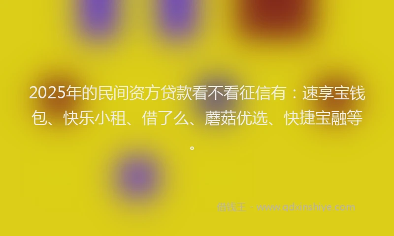 2025年的民间资方贷款看不看征信有：速享宝钱包、快乐小租、借了么、蘑菇优选、快捷宝融等。