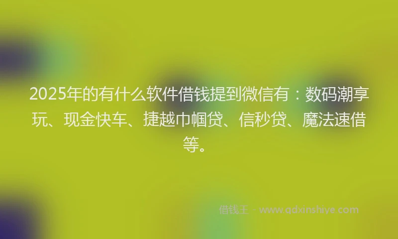 2025年的有什么软件借钱提到微信有:数码潮享玩、现金快车、捷越巾帼贷、信秒贷、魔法速借等。