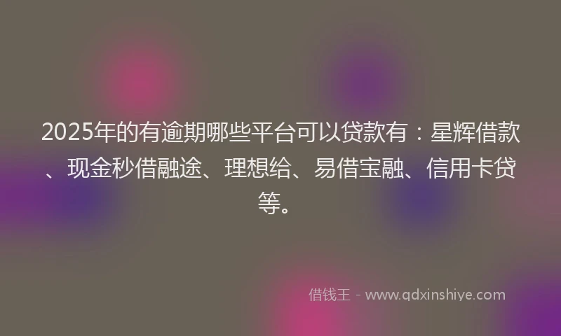 2025年的有逾期哪些平台可以贷款有：星辉借款、现金秒借融途、理想给、易借宝融、信用卡贷等。