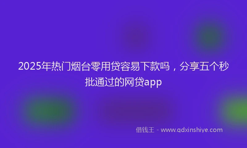 2025年热门烟台零用贷容易下款吗，分享五个秒批通过的网贷app