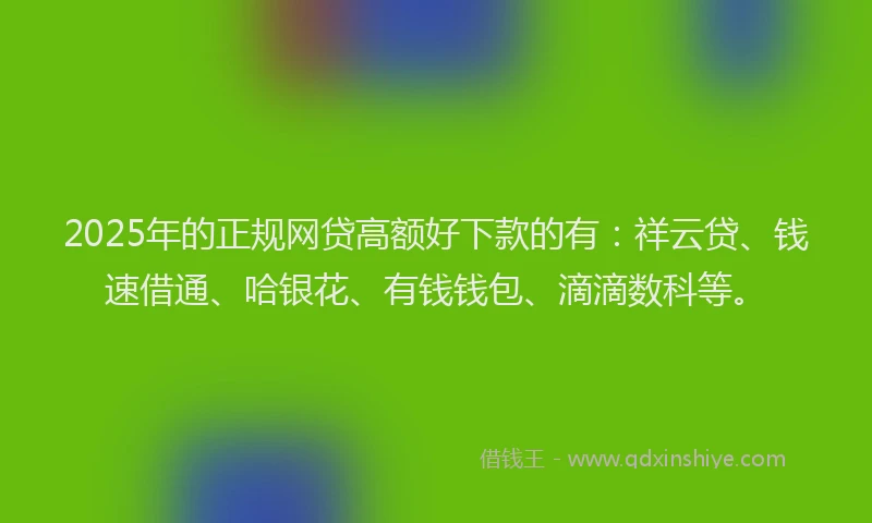 2025年的正规网贷高额好下款的有:祥云贷、钱速借通、哈银花、有钱钱包、滴滴数科等。