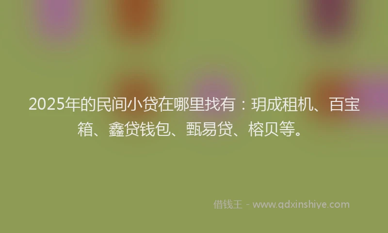 2025年的民间小贷在哪里找有：玥成租机、百宝箱、鑫贷钱包、甄易贷、榕贝等。