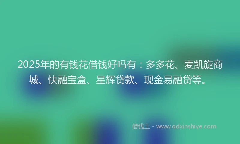 2025年的有钱花借钱好吗有:多多花、麦凯旋商城、快融宝盒、星辉贷款、现金易融贷等。