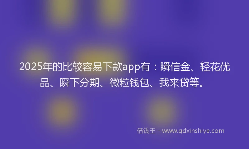 2025年的比较容易下款app有:瞬信金、轻花优品、瞬下分期、微粒钱包、我来贷等。