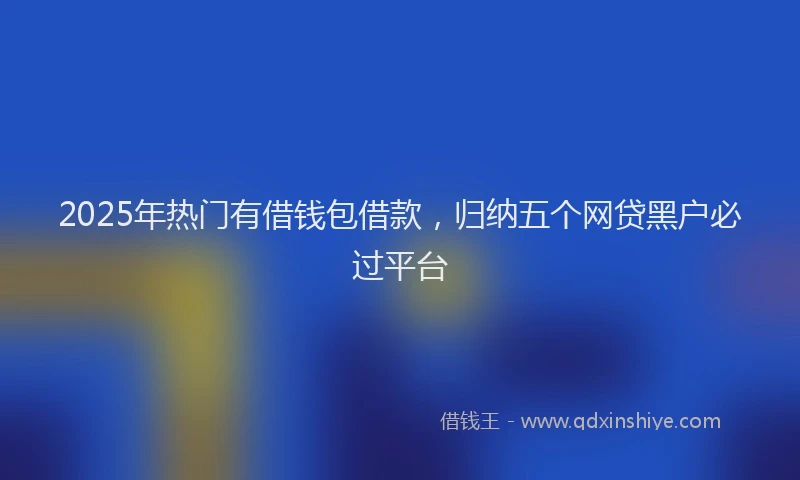 2025年热门有借钱包借款，归纳五个网贷黑户必过平台