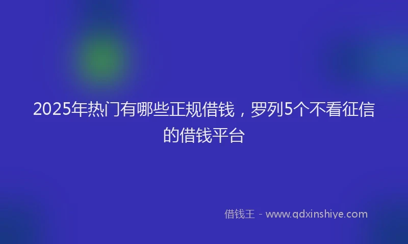 2025年热门有哪些正规借钱，罗列5个不看征信的借钱平台