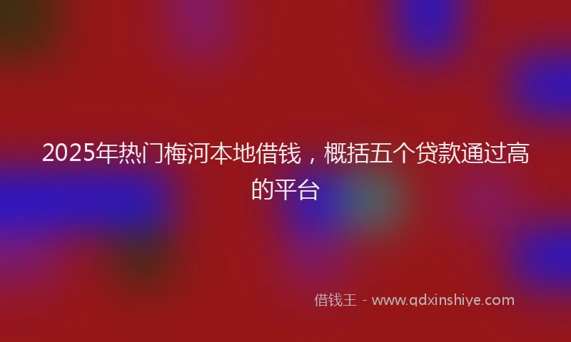2025年热门梅河本地借钱，概括五个贷款通过高的平台
