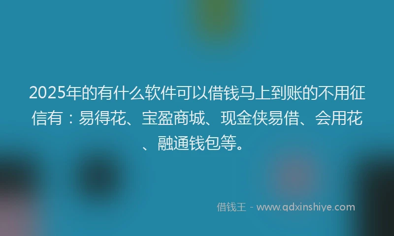 2025年的有什么软件可以借钱马上到账的不用征信有：易得花、宝盈商城、现金侠易借、会用花、融通钱包等。