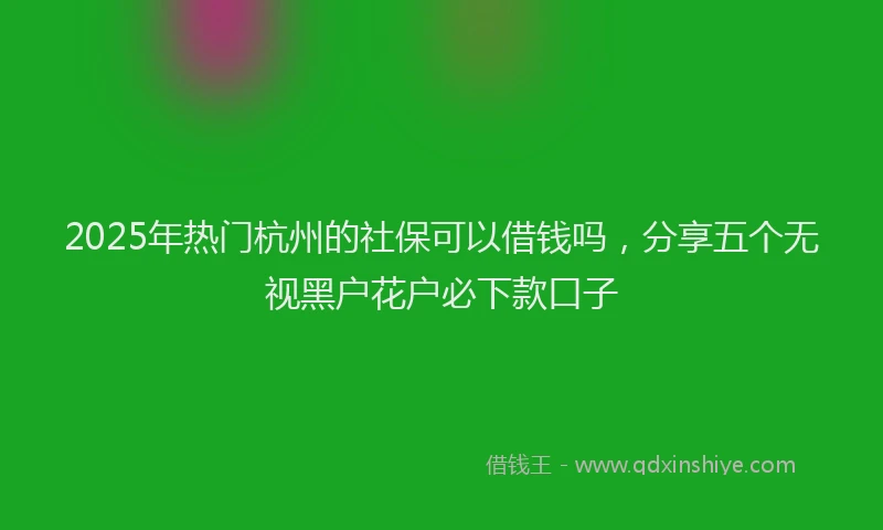 2025年热门杭州的社保可以借钱吗，分享五个无视黑户花户必下款口子