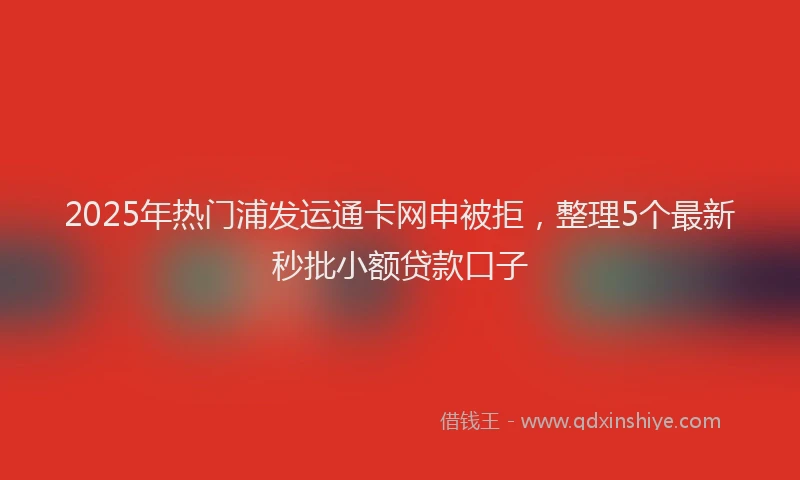 2025年热门浦发运通卡网申被拒，整理5个最新秒批小额贷款口子