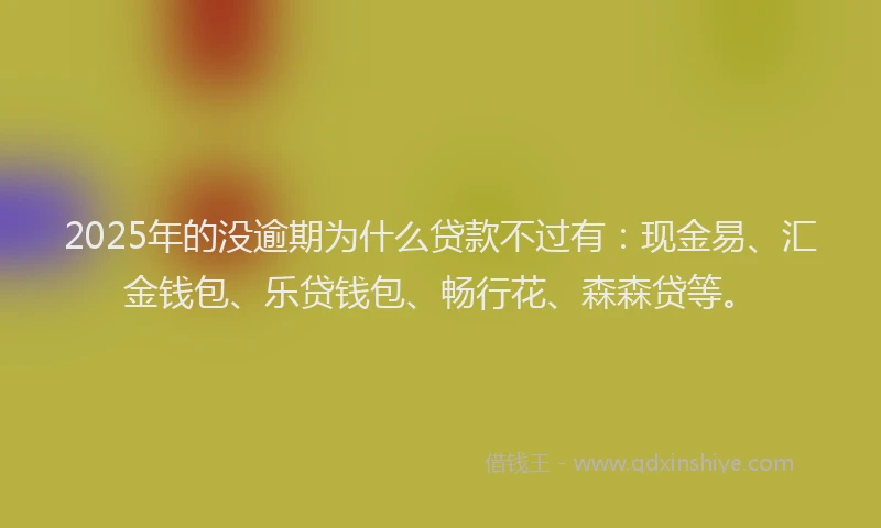 2025年的没逾期为什么贷款不过有：现金易、汇金钱包、乐贷钱包、畅行花、森森贷等。