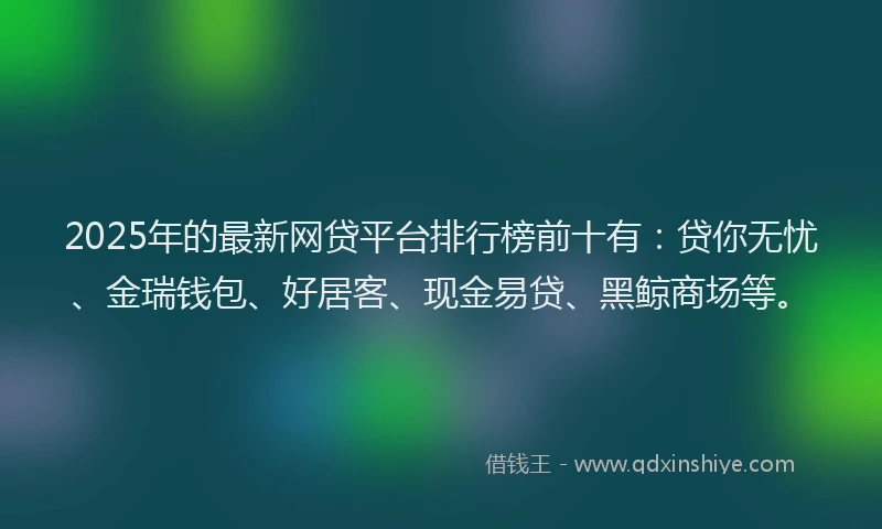 2025年的最新网贷平台排行榜前十有：贷你无忧、金瑞钱包、好居客、现金易贷、黑鲸商场等。
