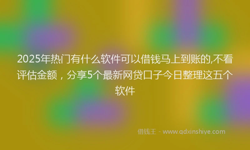 2025年热门有什么软件可以借钱马上到账的,不看评估金额，分享5个最新网贷口子今日整理这五个软件