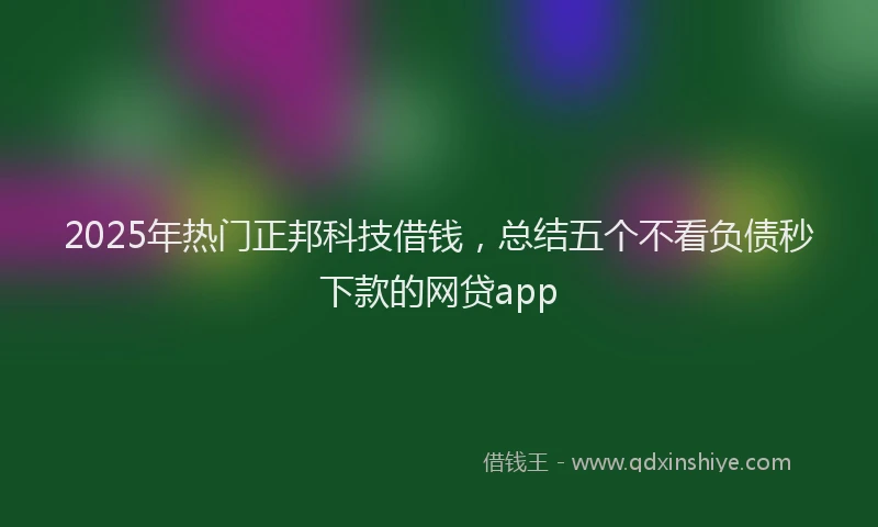 2025年热门正邦科技借钱，总结五个不看负债秒下款的网贷app