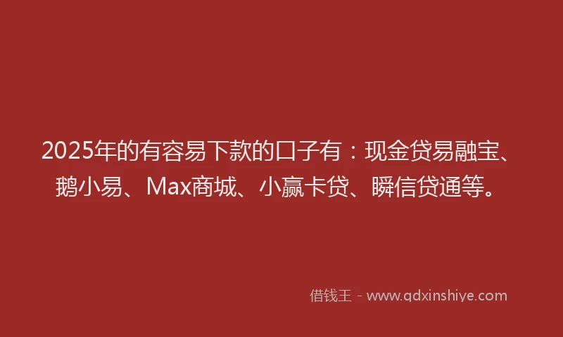 2025年的有容易下款的口子有：现金贷易融宝、鹅小易、Max商城、小赢卡贷、瞬信贷通等。