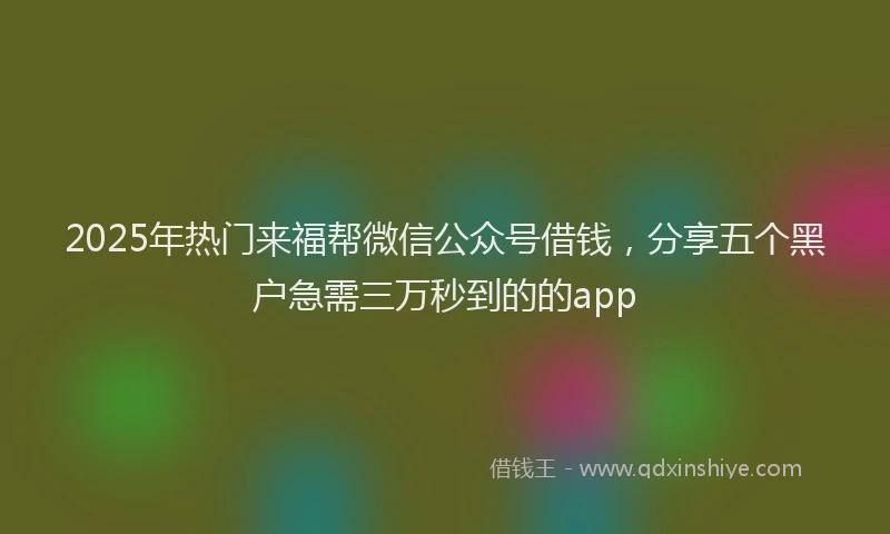 2025年热门来福帮微信公众号借钱，分享五个黑户急需三万秒到的的app