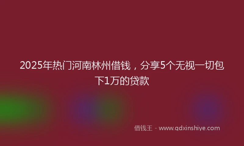 2025年热门河南林州借钱，分享5个无视一切包下1万的贷款