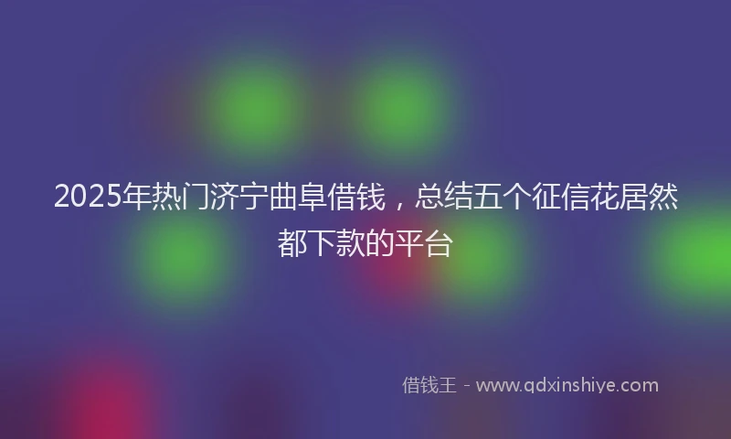 2025年热门济宁曲阜借钱，总结五个征信花居然都下款的平台