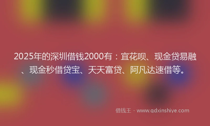2025年的深圳借钱2000有:宜花呗、现金贷易融、现金秒借贷宝、天天富贷、阿凡达速借等。
