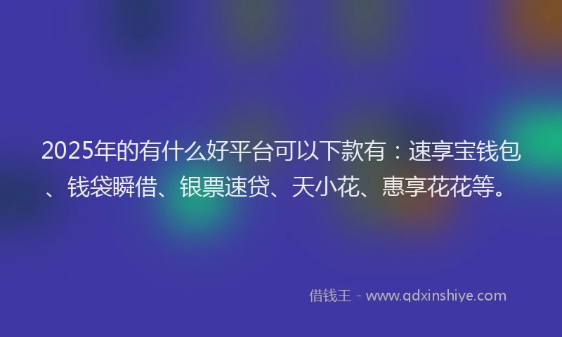 2025年的有什么好平台可以下款有：速享宝钱包、钱袋瞬借、银票速贷、天小花、惠享花花等。