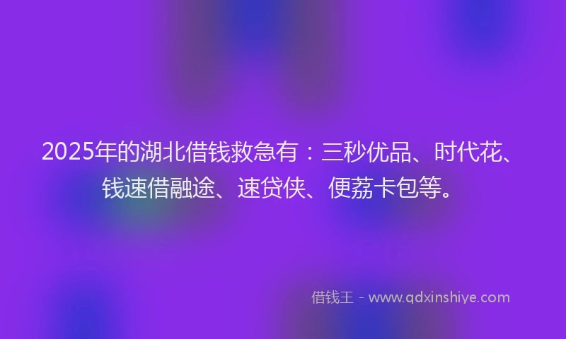 2025年的湖北借钱救急有：三秒优品、时代花、钱速借融途、速贷侠、便荔卡包等。