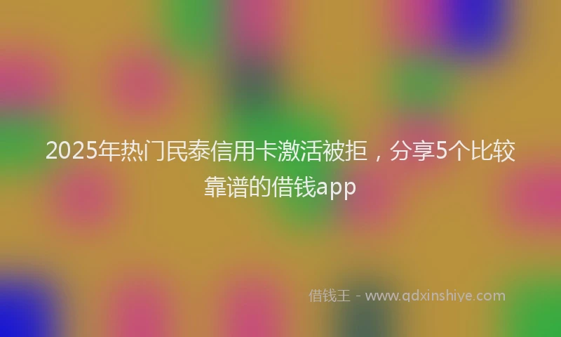 2025年热门民泰信用卡激活被拒，分享5个比较靠谱的借钱app