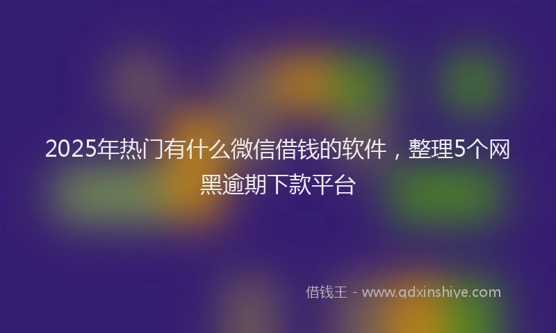 2025年热门有什么微信借钱的软件，整理5个网黑逾期下款平台