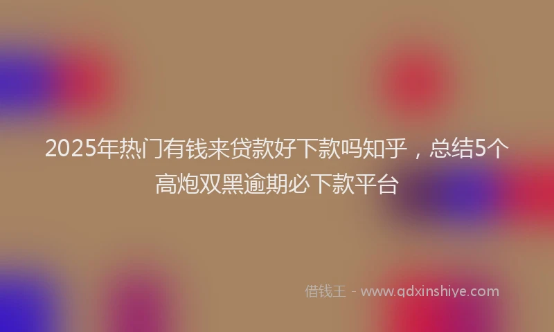 2025年热门有钱来贷款好下款吗知乎,总结5个高炮双黑逾期必下款平台