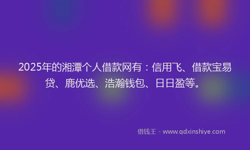 2025年的湘潭个人借款网有：信用飞、借款宝易贷、鹿优选、浩瀚钱包、日日盈等。